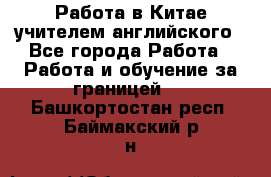 Работа в Китае учителем английского - Все города Работа » Работа и обучение за границей   . Башкортостан респ.,Баймакский р-н